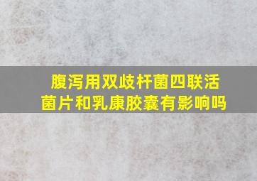 腹泻用双歧杆菌四联活菌片和乳康胶囊有影响吗