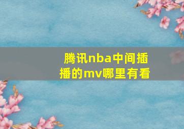 腾讯nba中间插播的mv哪里有看