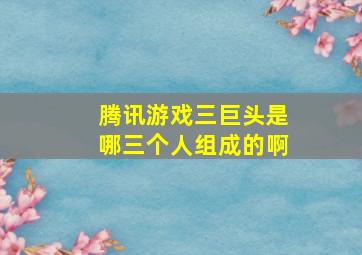 腾讯游戏三巨头是哪三个人组成的啊