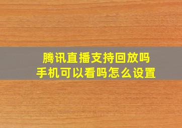 腾讯直播支持回放吗手机可以看吗怎么设置