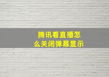 腾讯看直播怎么关闭弹幕显示