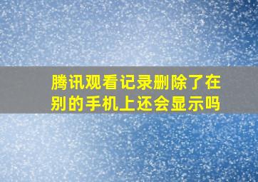 腾讯观看记录删除了在别的手机上还会显示吗