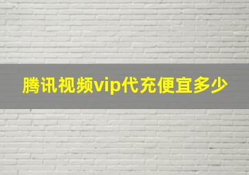 腾讯视频vip代充便宜多少