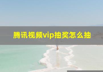 腾讯视频vip抽奖怎么抽