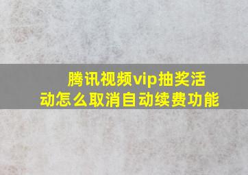 腾讯视频vip抽奖活动怎么取消自动续费功能