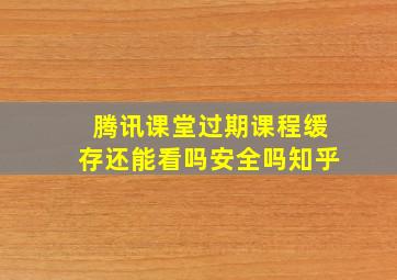 腾讯课堂过期课程缓存还能看吗安全吗知乎