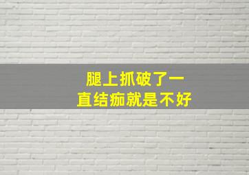 腿上抓破了一直结痂就是不好