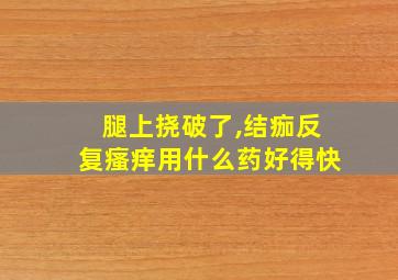 腿上挠破了,结痂反复瘙痒用什么药好得快