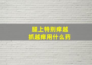 腿上特别痒越抓越痒用什么药