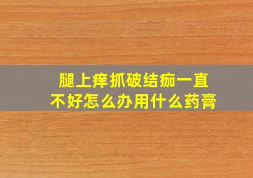 腿上痒抓破结痂一直不好怎么办用什么药膏