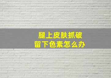 腿上皮肤抓破留下色素怎么办