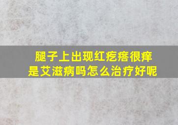 腿子上出现红疙瘩很痒是艾滋病吗怎么治疗好呢