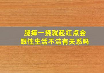 腿痒一挠就起红点会跟性生活不洁有关系吗