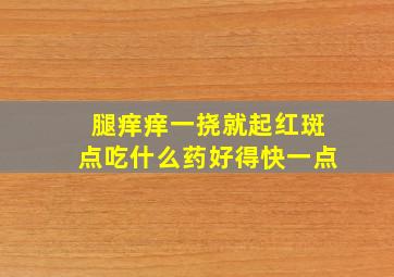 腿痒痒一挠就起红斑点吃什么药好得快一点