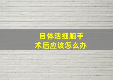 自体活细胞手术后应该怎么办