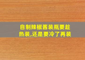 自制辣椒酱装瓶要趁热装,还是要冷了再装