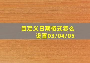 自定义日期格式怎么设置03/04/05