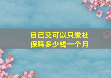 自己交可以只缴社保吗多少钱一个月