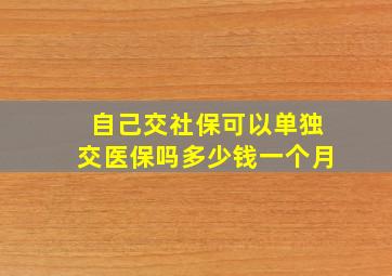 自己交社保可以单独交医保吗多少钱一个月