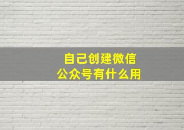 自己创建微信公众号有什么用