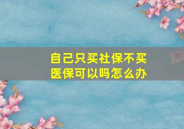 自己只买社保不买医保可以吗怎么办