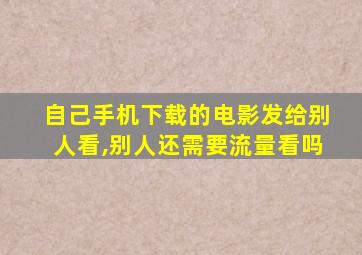 自己手机下载的电影发给别人看,别人还需要流量看吗