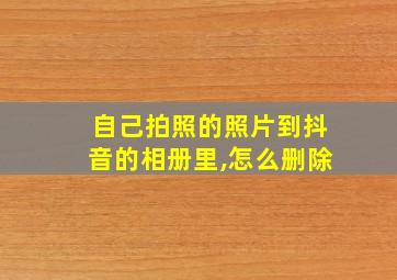 自己拍照的照片到抖音的相册里,怎么删除