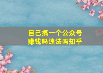 自己搞一个公众号赚钱吗违法吗知乎