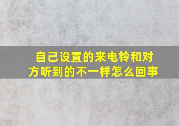 自己设置的来电铃和对方听到的不一样怎么回事