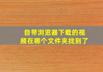 自带浏览器下载的视频在哪个文件夹找到了