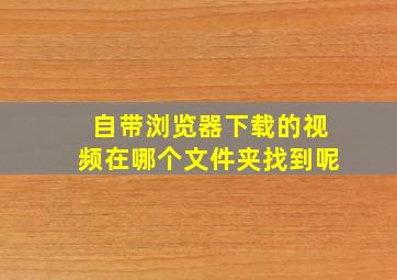 自带浏览器下载的视频在哪个文件夹找到呢