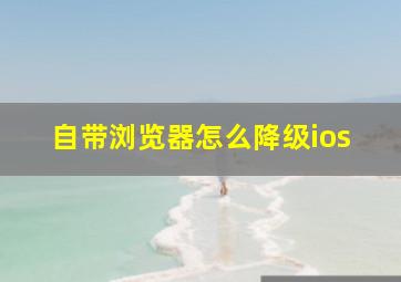 自带浏览器怎么降级ios