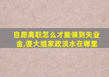 自愿离职怎么才能领到失业金,傻大姐家政淡水在哪里