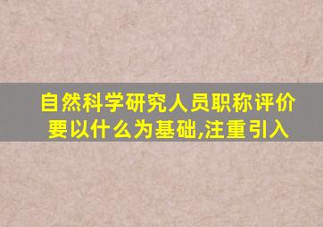 自然科学研究人员职称评价要以什么为基础,注重引入