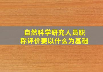 自然科学研究人员职称评价要以什么为基础