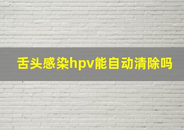 舌头感染hpv能自动清除吗