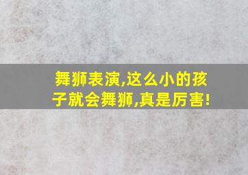 舞狮表演,这么小的孩子就会舞狮,真是厉害!