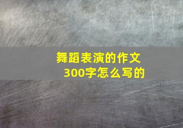 舞蹈表演的作文300字怎么写的