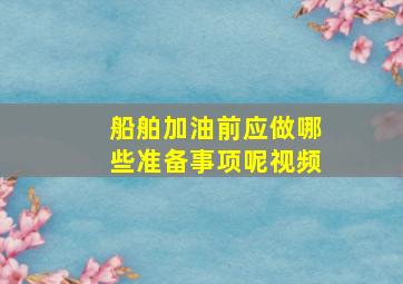 船舶加油前应做哪些准备事项呢视频