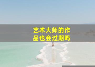 艺术大师的作品也会过期吗