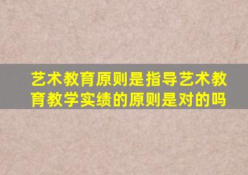 艺术教育原则是指导艺术教育教学实绩的原则是对的吗