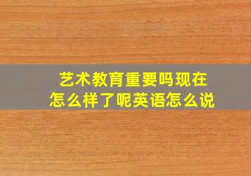 艺术教育重要吗现在怎么样了呢英语怎么说