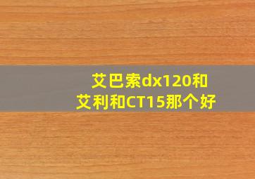 艾巴索dx120和艾利和CT15那个好