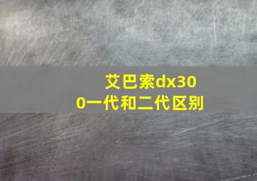 艾巴索dx300一代和二代区别