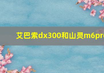 艾巴索dx300和山灵m6pro