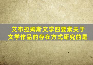 艾布拉姆斯文学四要素关于文学作品的存在方式研究的是