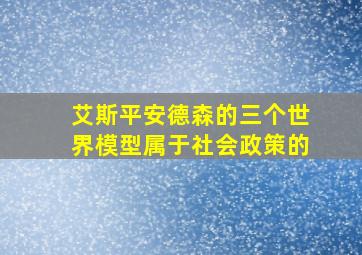 艾斯平安德森的三个世界模型属于社会政策的