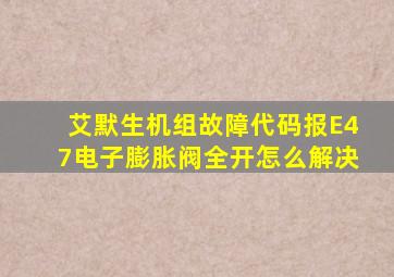 艾默生机组故障代码报E47电子膨胀阀全开怎么解决