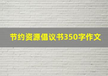 节约资源倡议书350字作文