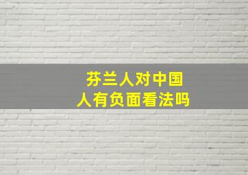 芬兰人对中国人有负面看法吗